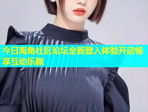 今日海角社区论坛全新登入体验开启畅享互动乐趣