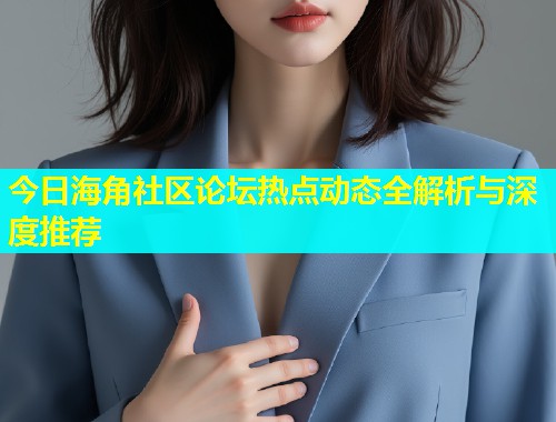 今日海角社区论坛热点动态全解析与深度推荐