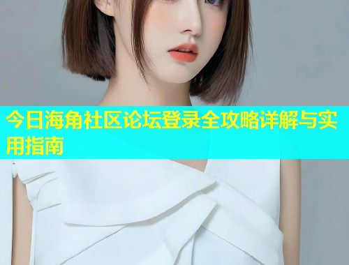 今日海角社区论坛登录全攻略详解与实用指南