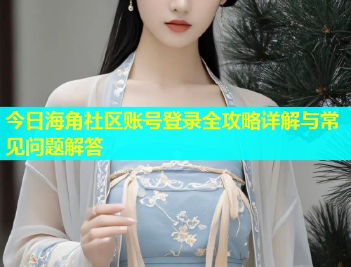 今日海角社区账号登录全攻略详解与常见问题解答