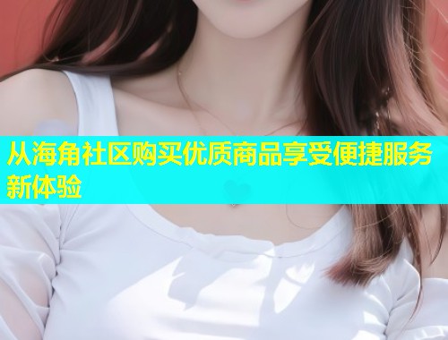 从海角社区购买优质商品享受便捷服务新体验