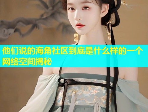 他们说的海角社区到底是什么样的一个网络空间揭秘