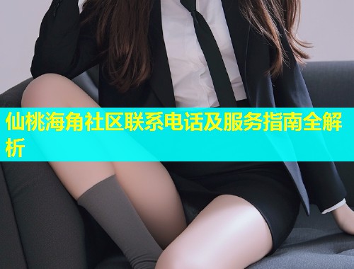 仙桃海角社区联系电话及服务指南全解析