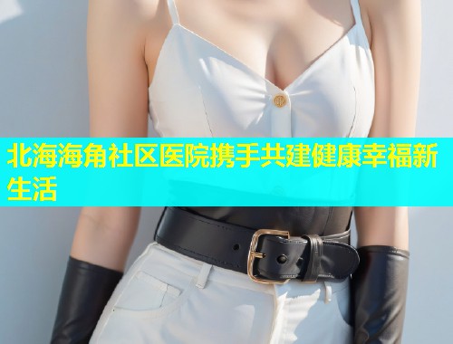 北海海角社区医院携手共建健康幸福新生活