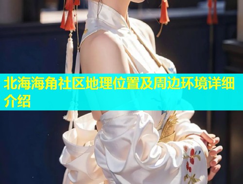 北海海角社区地理位置及周边环境详细介绍 北海海角社区地理位置及周边环境详细介绍