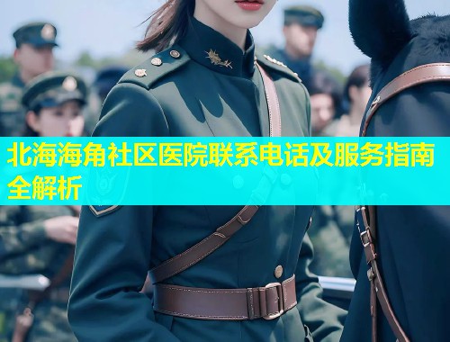 北海海角社区医院联系电话及服务指南全解析 北海海角社区医院联系电话及服务指南全解析