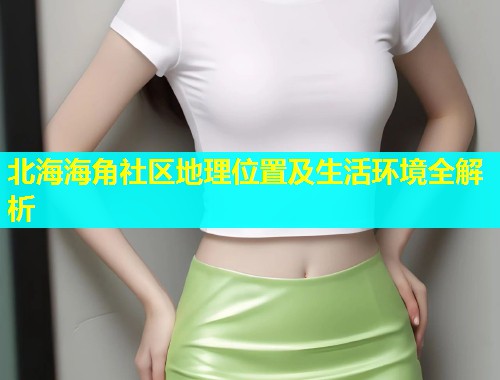 北海海角社区地理位置及生活环境全解析 北海海角社区地理位置及生活环境全解析