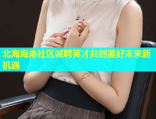 北海海角社区诚聘英才共创美好未来新机遇