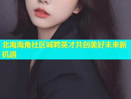北海海角社区诚聘英才共创美好未来新机遇 北海海角社区诚聘英才共创美好未来新机遇