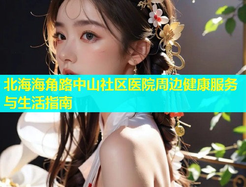 北海海角路中山社区医院周边健康服务与生活指南
