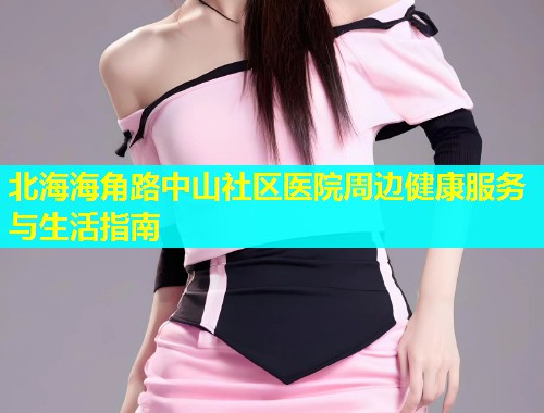 北海海角路中山社区医院周边健康服务与生活指南 北海海角路中山社区医院周边健康服务与生活指南