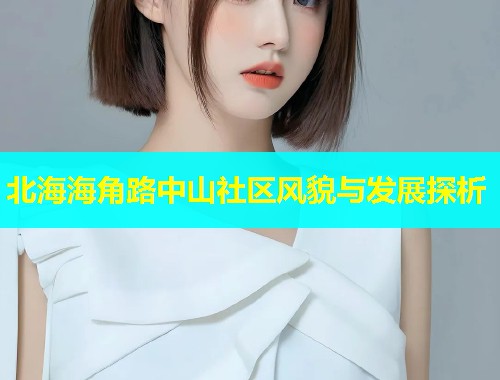 北海海角路中山社区风貌与发展探析 北海海角路中山社区风貌与发展探析