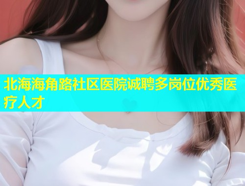 北海海角路社区医院诚聘多岗位优秀医疗人才 北海海角路社区医院诚聘多岗位优秀医疗人才