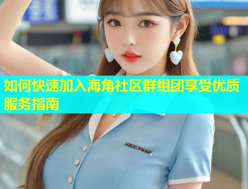 如何快速加入海角社区群组团享受优质服务指南