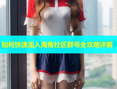 如何快速加入海角社区群号全攻略详解 如何快速加入海角社区群号全攻略详解