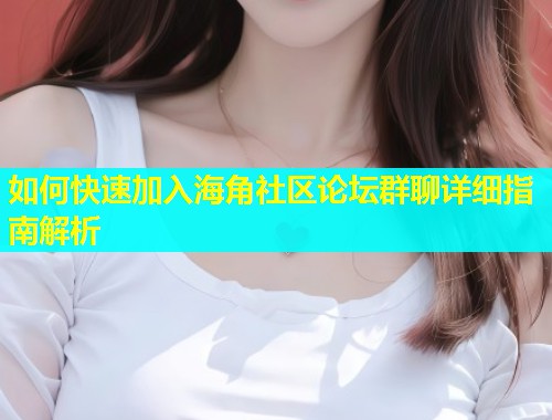 如何快速加入海角社区论坛群聊详细指南解析