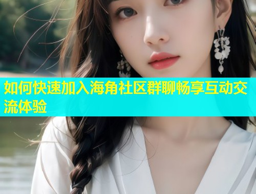 如何快速加入海角社区群聊畅享互动交流体验 如何快速加入海角社区群聊畅享互动交流体验