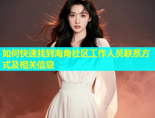 如何快速找到海角社区工作人员联系方式及相关信息 如何快速找到海角社区工作人员联系方式及相关信息