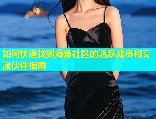 如何快速找到海角社区的活跃成员和交流伙伴指南 如何快速找到海角社区的活跃成员和交流伙伴指南
