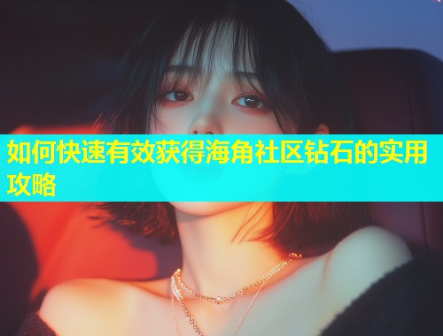 如何快速有效获得海角社区钻石的实用攻略