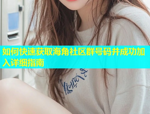 如何快速获取海角社区群号码并成功加入详细指南