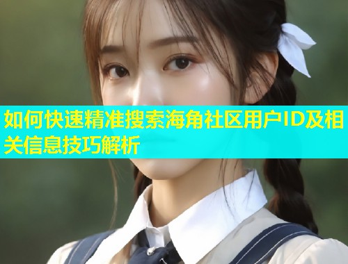 如何快速精准搜索海角社区用户ID及相关信息技巧解析 如何快速精准搜索海角社区用户ID及相关信息技巧解析
