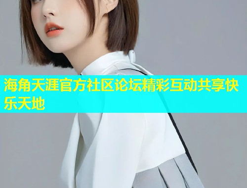 海角天涯官方社区论坛精彩互动共享快乐天地 海角天涯官方社区论坛精彩互动共享快乐天地