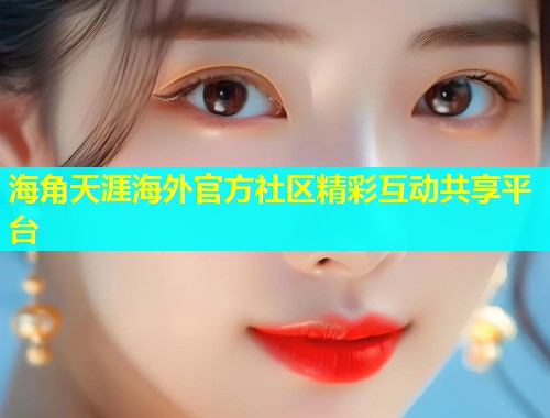海角天涯海外官方社区精彩互动共享平台