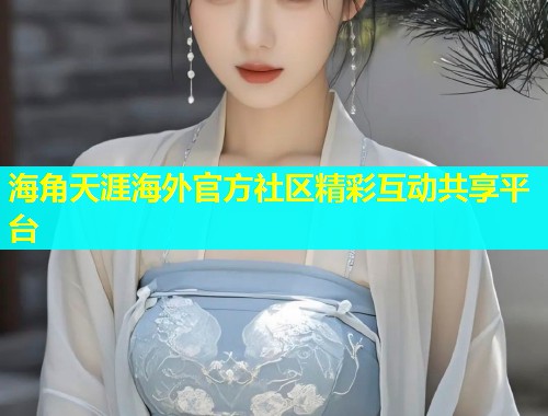 海角天涯海外官方社区精彩互动共享平台 海角天涯海外官方社区精彩互动共享平台