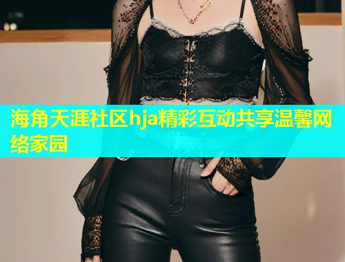 海角天涯社区hja精彩互动共享温馨网络家园 海角天涯社区hja精彩互动共享温馨网络家园