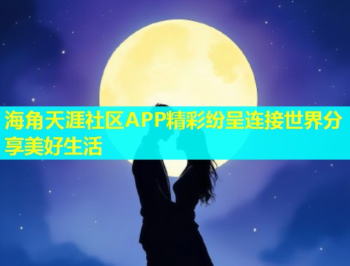 海角天涯社区APP精彩纷呈连接世界分享美好生活 海角天涯社区APP精彩纷呈连接世界分享美好生活