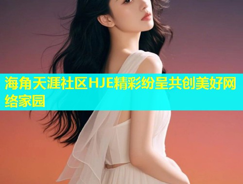 海角天涯社区HJE精彩纷呈共创美好网络家园 海角天涯社区HJE精彩纷呈共创美好网络家园