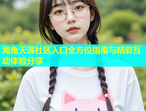 海角天涯社区入口全方位指南与精彩互动体验分享 海角天涯社区入口全方位指南与精彩互动体验分享