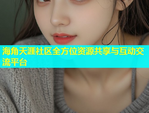 海角天涯社区全方位资源共享与互动交流平台 海角天涯社区全方位资源共享与互动交流平台
