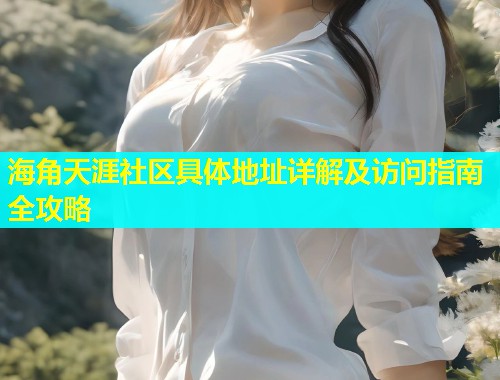 海角天涯社区具体地址详解及访问指南全攻略 海角天涯社区具体地址详解及访问指南全攻略