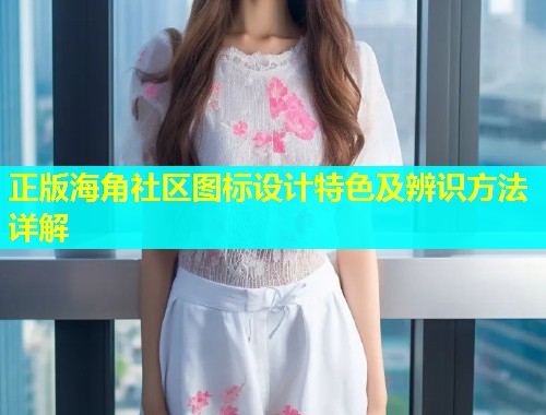 正版海角社区图标设计特色及辨识方法详解 正版海角社区图标设计特色及辨识方法详解