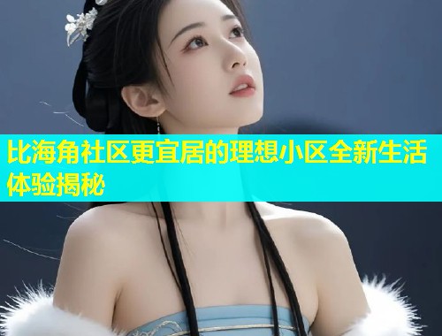 比海角社区更宜居的理想小区全新生活体验揭秘