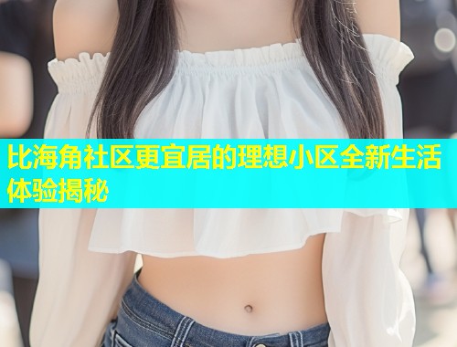 比海角社区更宜居的理想小区全新生活体验揭秘 比海角社区更宜居的理想小区全新生活体验揭秘