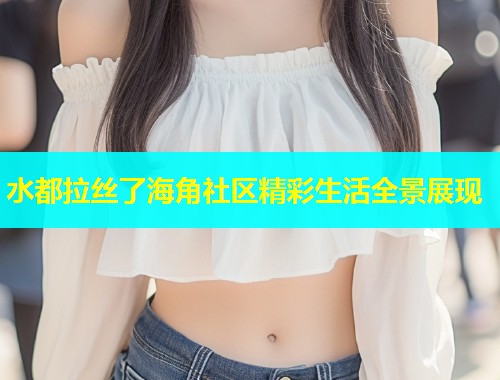 水都拉丝了海角社区精彩生活全景展现 水都拉丝了海角社区精彩生活全景展现