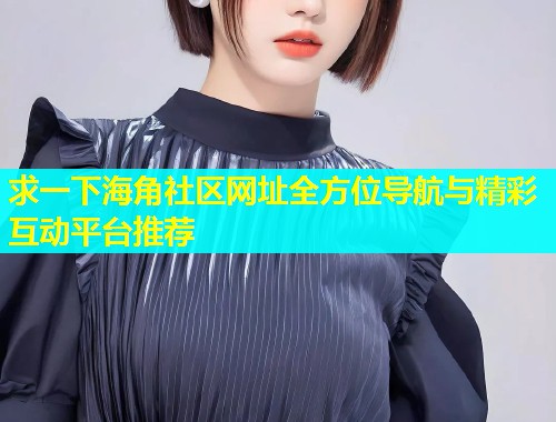 求一下海角社区网址全方位导航与精彩互动平台推荐