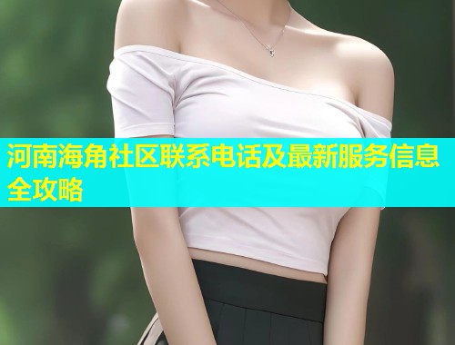 河南海角社区联系电话及最新服务信息全攻略