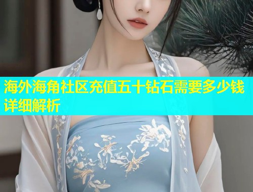 海外海角社区充值五十钻石需要多少钱详细解析