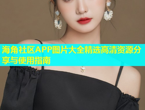 海角社区APP图片大全精选高清资源分享与使用指南