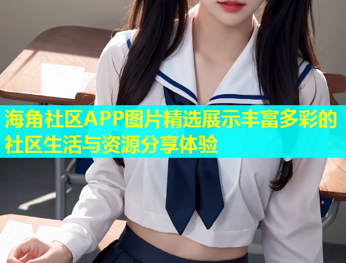 海角社区APP图片精选展示丰富多彩的社区生活与资源分享体验