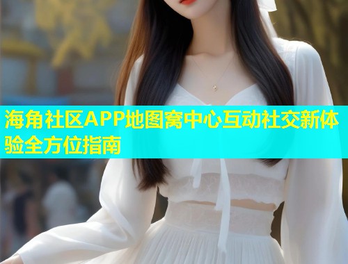海角社区APP地图窝中心互动社交新体验全方位指南
