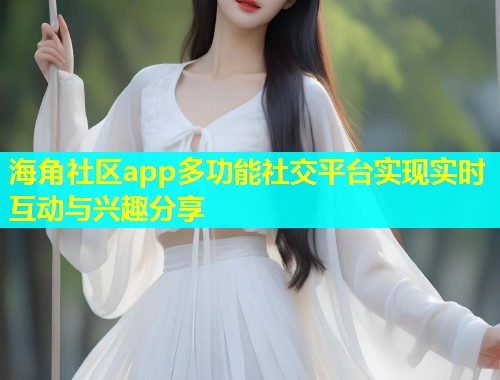 海角社区app多功能社交平台实现实时互动与兴趣分享