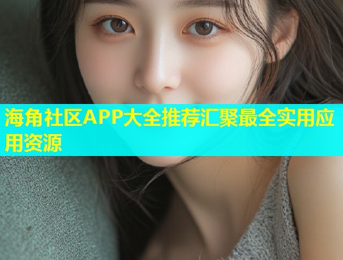海角社区APP大全推荐汇聚最全实用应用资源