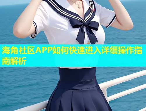 海角社区APP如何快速进入详细操作指南解析