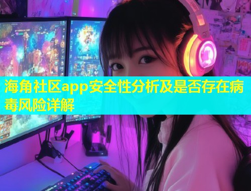 海角社区app安全性分析及是否存在病毒风险详解