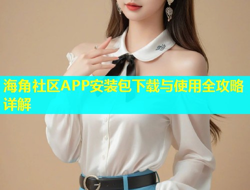 海角社区APP安装包下载与使用全攻略详解